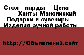 Стол - нарды  › Цена ­ 5 000 - Ханты-Мансийский Подарки и сувениры » Изделия ручной работы   